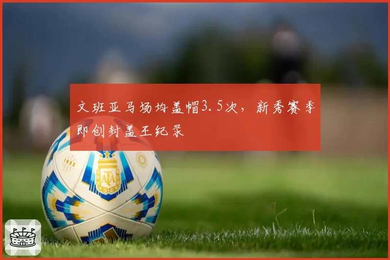 文班亚马场均盖帽3.5次，新秀赛季即创封盖王纪录