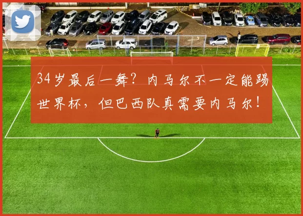 34岁最后一舞？内马尔不一定能踢世界杯，但巴西队真需要内马尔！