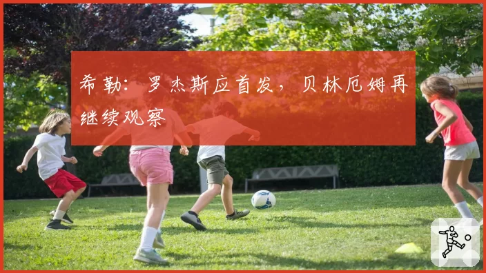 希勒:罗杰斯应首发,贝林厄姆再继续观察