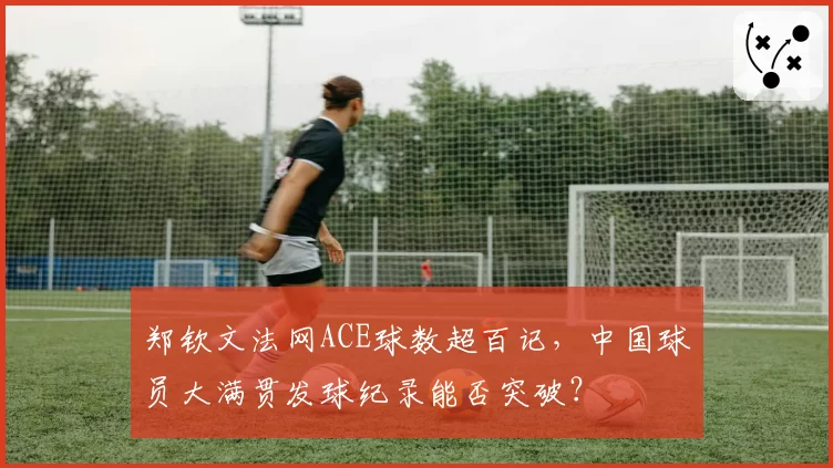 郑钦文法网ACE球数超百记,中国球员大满贯发球纪录能否突破?