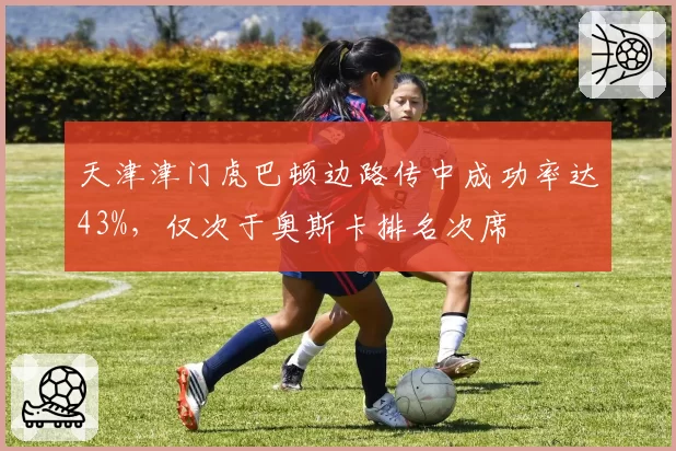 天津津门虎巴顿边路传中成功率达43%，仅次于奥斯卡排名次席