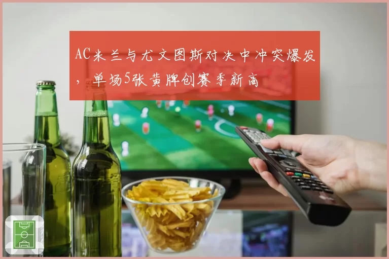 AC米兰与尤文图斯对决中冲突爆发，单场5张黄牌创赛季新高