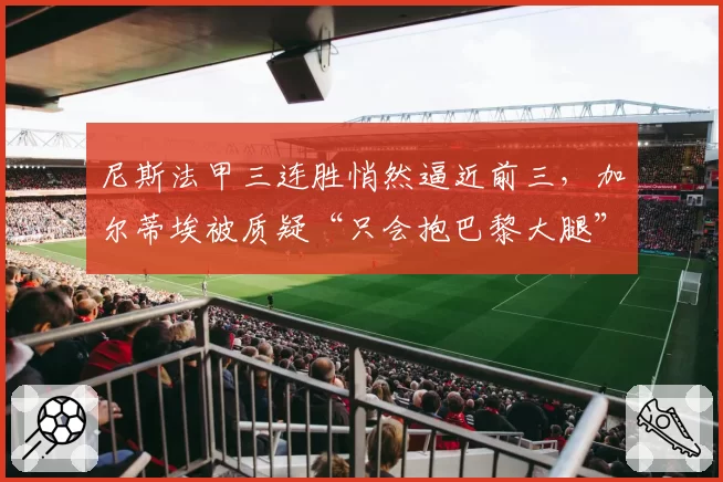 尼斯法甲三连胜悄然逼近前三,加尔蒂埃被质疑“只会抱巴黎大腿”