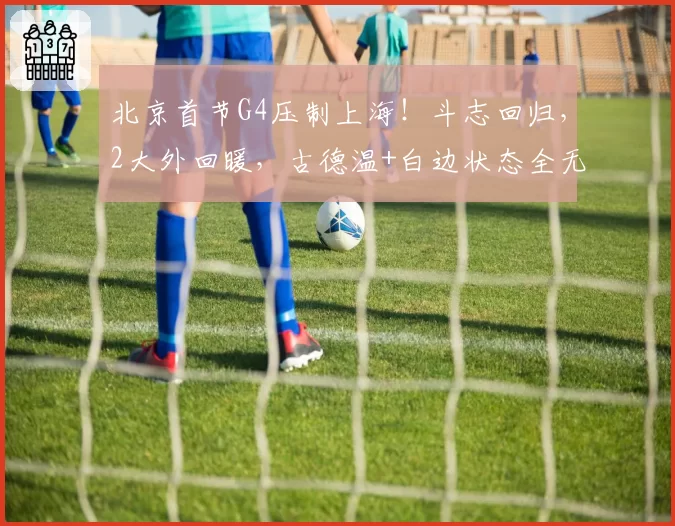 北京首节G4压制上海!斗志回归,2大外回暖,古德温+白边状态全无