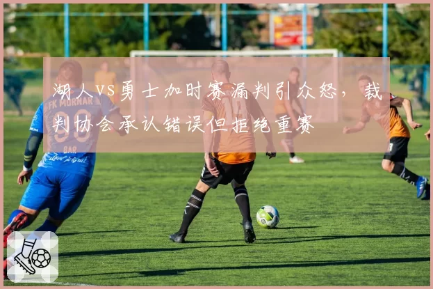 湖人vs勇士加时赛漏判引众怒,裁判协会承认错误但拒绝重赛