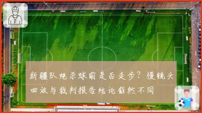 新疆队绝杀球前是否走步？慢镜头回放与裁判报告结论截然不同