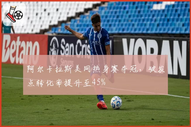 阿尔卡拉斯美网热身赛夺冠,破发点转化率提升至45%