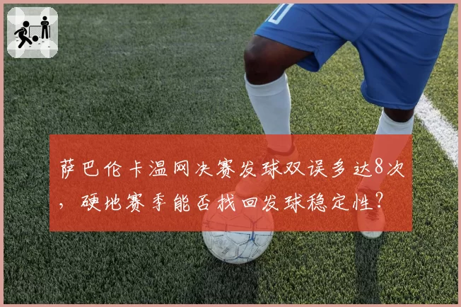 萨巴伦卡温网决赛发球双误多达8次，硬地赛季能否找回发球稳定性？