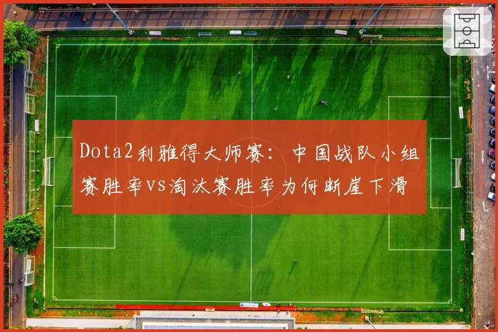 Dota2利雅得大师赛:中国战队小组赛胜率vs淘汰赛胜率为何断崖下滑?