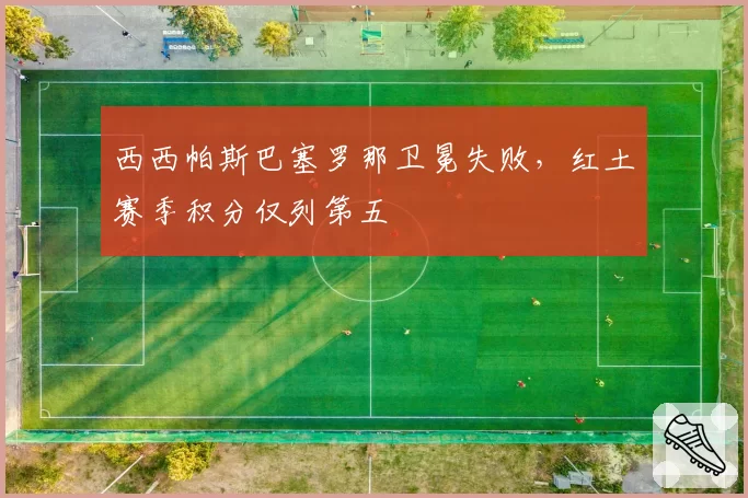 西西帕斯巴塞罗那卫冕失败,红土赛季积分仅列第五