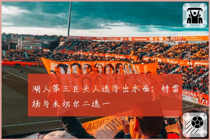 湖人第三巨头人选浮出水面：特雷杨与米切尔二选一