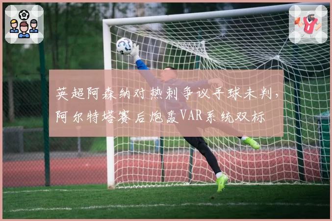 英超阿森纳对热刺争议手球未判，阿尔特塔赛后炮轰VAR系统双标