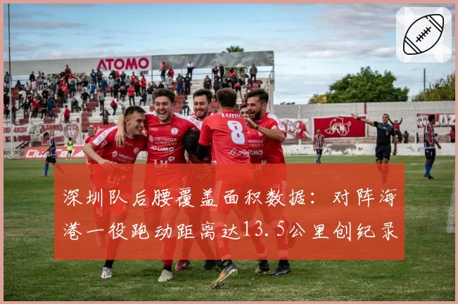 深圳队后腰覆盖面积数据：对阵海港一役跑动距离达13.5公里创纪录