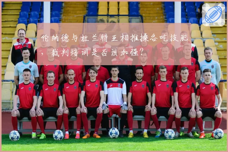 伦纳德与杜兰特互相推搡各吃技犯，裁判培训是否该加强？