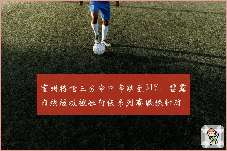 霍姆格伦三分命中率跌至31%,雷霆内线短板被独行侠系列赛狠狠针对