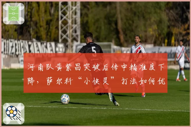 河南队黄紫昌突破后传中精准度下降,萨尔科“小快灵”打法如何优化?