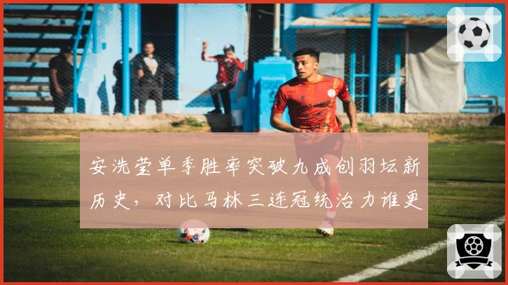 安洗莹单季胜率突破九成创羽坛新历史,对比马林三连冠统治力谁更恐怖