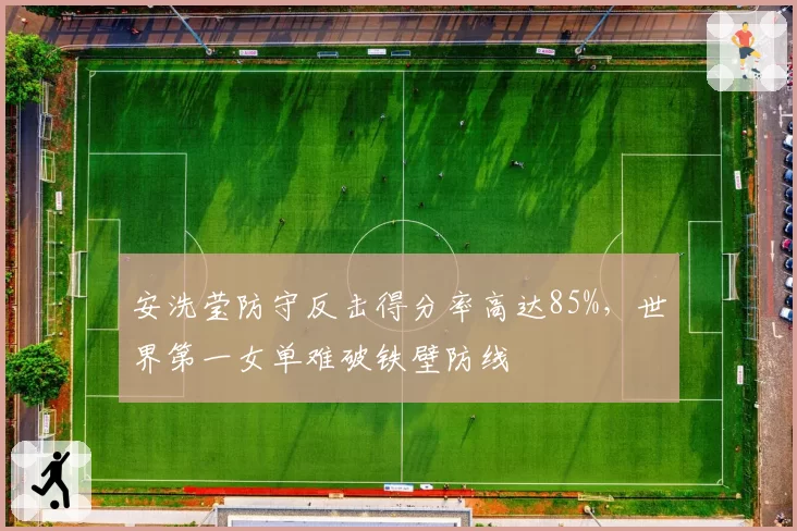 安洗莹防守反击得分率高达85%，世界第一女单难破铁壁防线