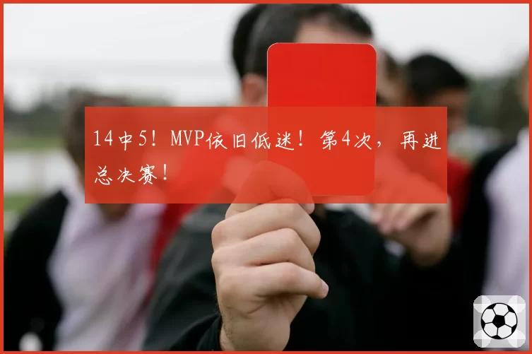 14中5！MVP依旧低迷！第4次，再进总决赛！