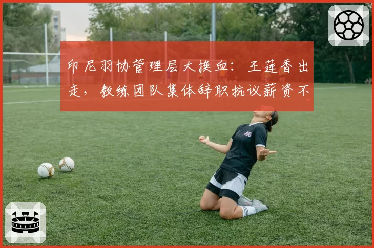 印尼羽协管理层大换血:王莲香出走,教练团队集体辞职抗议薪资不公