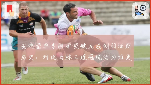 安洗莹单季胜率突破九成创羽坛新历史,对比马林三连冠统治力谁更恐怖
