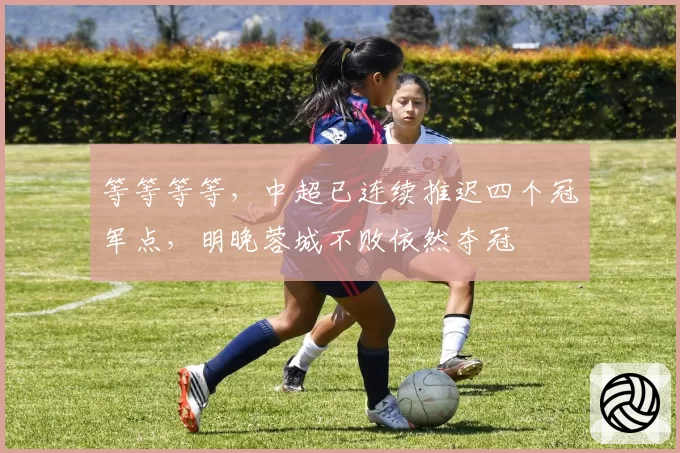 等等等等，中超已连续推迟四个冠军点，明晚蓉城不败依然夺冠