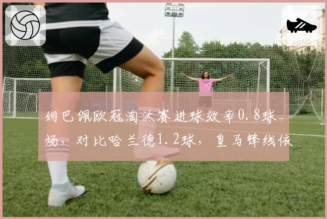 姆巴佩欧冠淘汰赛进球效率0.8球_场，对比哈兰德1.2球，皇马锋线依赖度差异