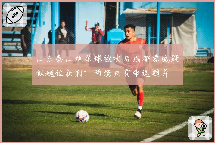 山东泰山绝杀球被吹与成都蓉城疑似越位获利：两场判罚命运迥异