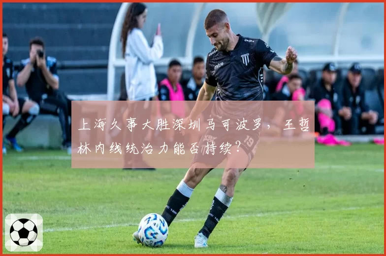 上海久事大胜深圳马可波罗,王哲林内线统治力能否持续?