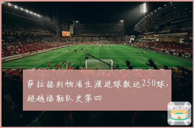 萨拉赫利物浦生涯进球数达250球，超越福勒队史第四