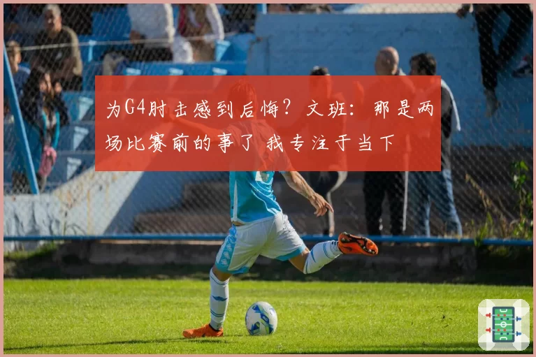 为G4肘击感到后悔？文班：那是两场比赛前的事了 我专注于当下
