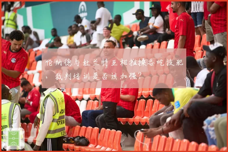 伦纳德与杜兰特互相推搡各吃技犯，裁判培训是否该加强？