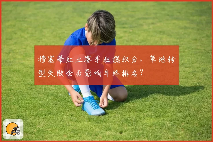 穆塞蒂红土赛季狂揽积分,草地转型失败会否影响年终排名?