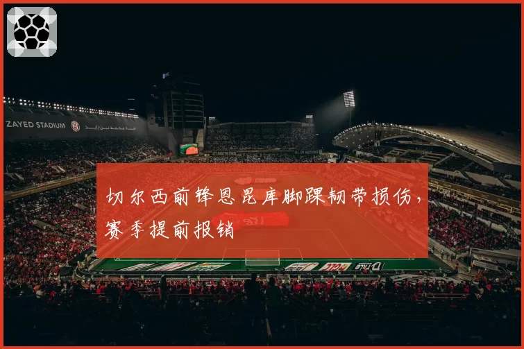 切尔西前锋恩昆库脚踝韧带损伤,赛季提前报销