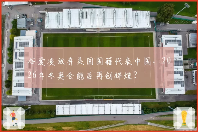谷爱凌放弃美国国籍代表中国，2026年冬奥会能否再创辉煌？