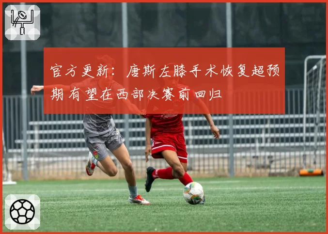 官方更新:唐斯左膝手术恢复超预期 有望在西部决赛前回归