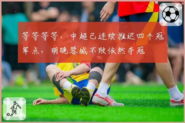 等等等等，中超已连续推迟四个冠军点，明晚蓉城不败依然夺冠