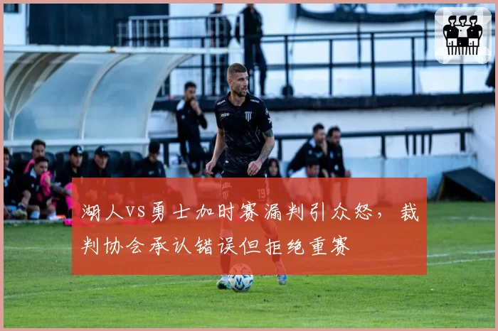 湖人vs勇士加时赛漏判引众怒,裁判协会承认错误但拒绝重赛