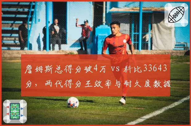 詹姆斯总得分破4万 vs 科比33643分，两代得分王效率与耐久度数据深度拆解