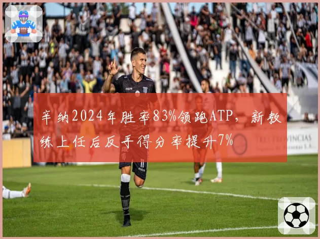 辛纳2024年胜率83%领跑ATP,新教练上任后反手得分率提升7%
