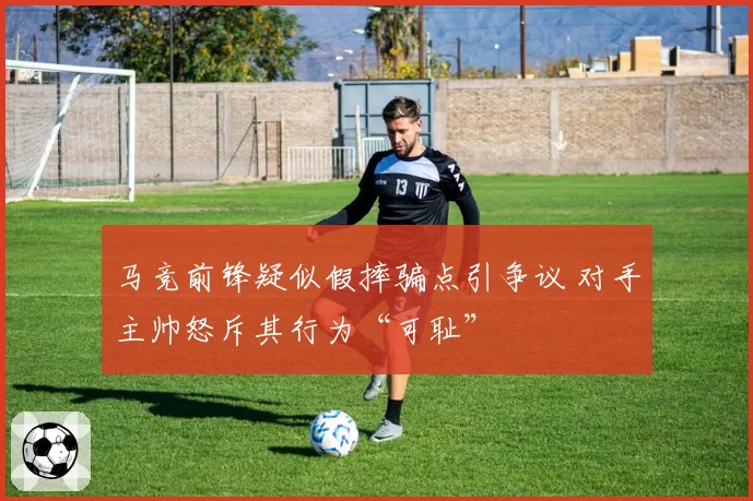 马竞前锋疑似假摔骗点引争议 对手主帅怒斥其行为“可耻”