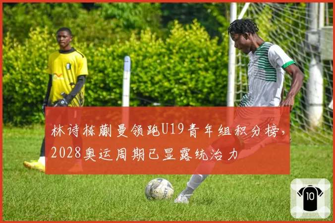林诗栋蒯曼领跑U19青年组积分榜，2028奥运周期已显露统治力