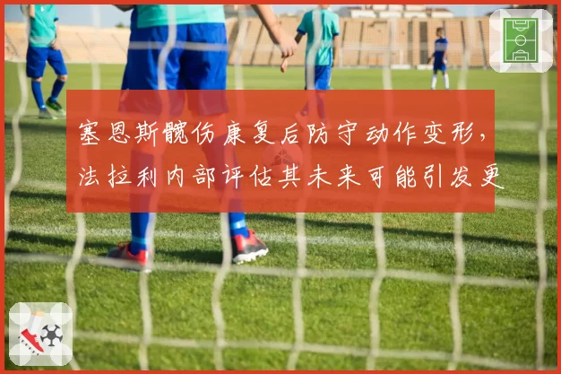 塞恩斯髋伤康复后防守动作变形，法拉利内部评估其未来可能引发更多碰撞