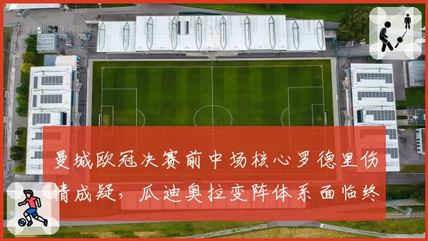 曼城欧冠决赛前中场核心罗德里伤情成疑，瓜迪奥拉变阵体系面临终极考验