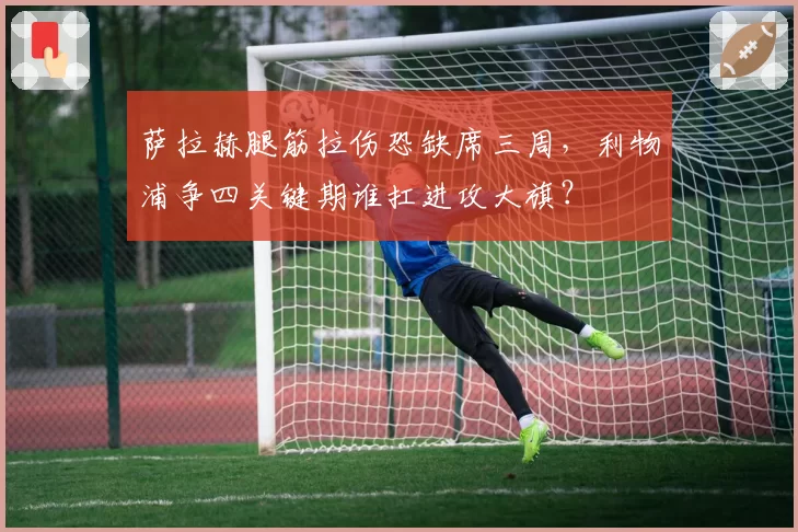 萨拉赫腿筋拉伤恐缺席三周,利物浦争四关键期谁扛进攻大旗?