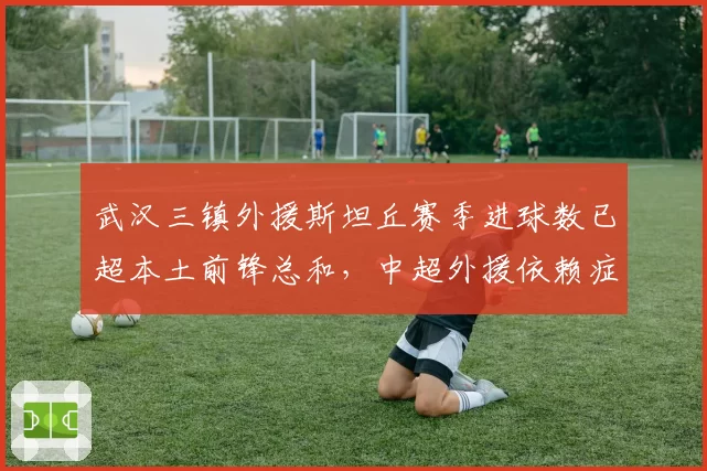 武汉三镇外援斯坦丘赛季进球数已超本土前锋总和，中超外援依赖症何时休？