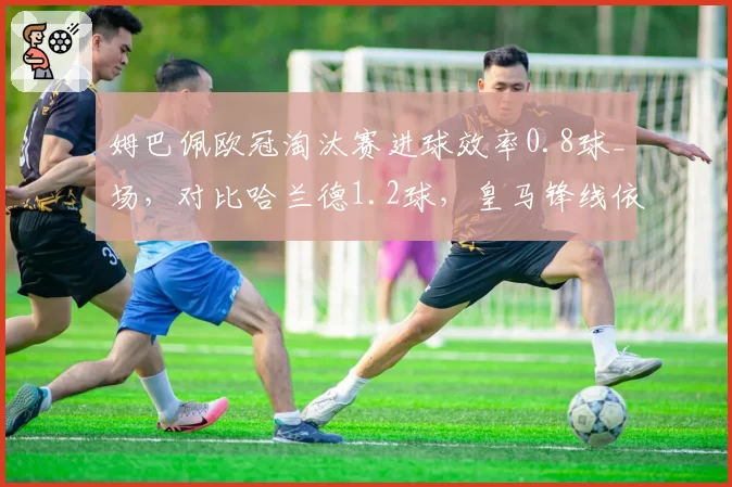 姆巴佩欧冠淘汰赛进球效率0.8球_场，对比哈兰德1.2球，皇马锋线依赖度差异