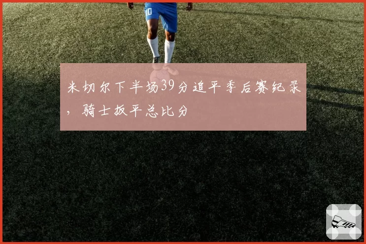 米切尔下半场39分追平季后赛纪录，骑士扳平总比分