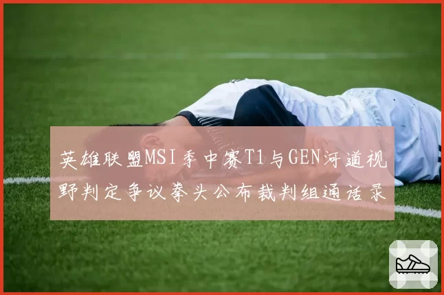 英雄联盟MSI季中赛T1与GEN河道视野判定争议拳头公布裁判组通话录音