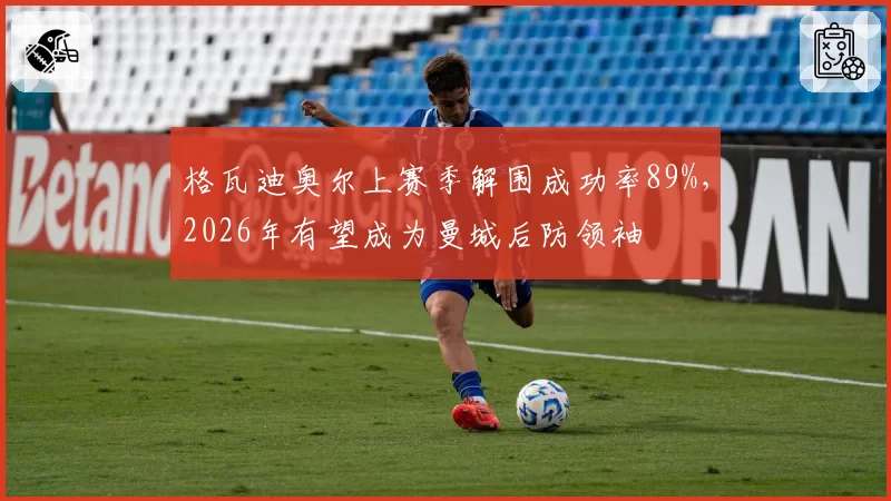 格瓦迪奥尔上赛季解围成功率89%，2026年有望成为曼城后防领袖